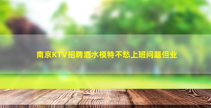 南京KTV招聘酒水模特不愁上班问题但业