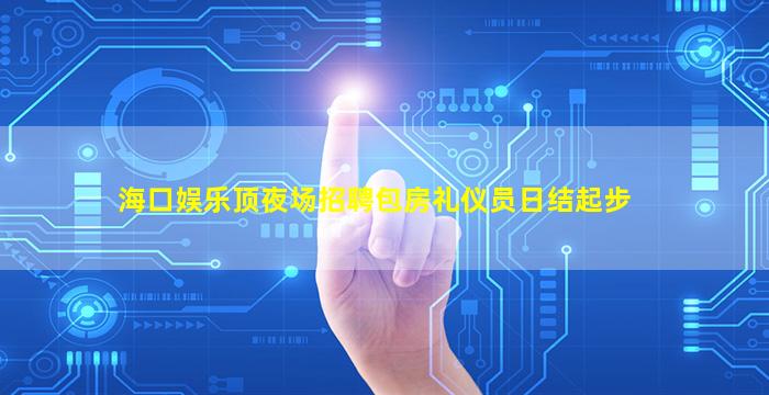 海口娱乐顶夜场招聘包房礼仪员日结起步